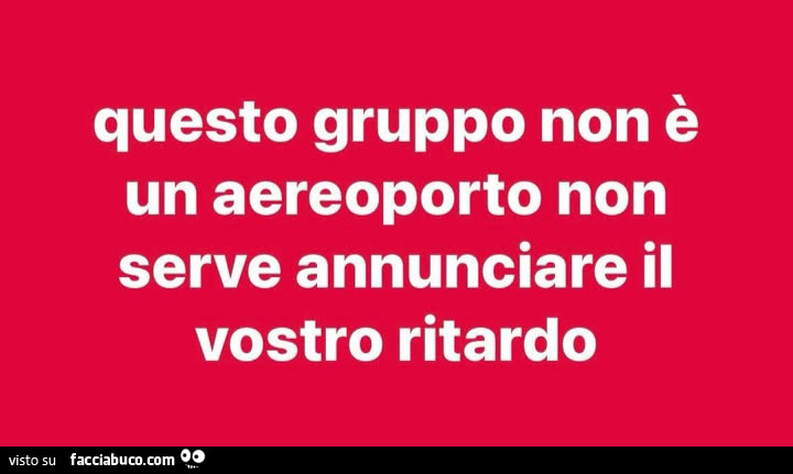 Questo gruppo non รจ un aereoporto. Non serve annunciare il vostro ritardo