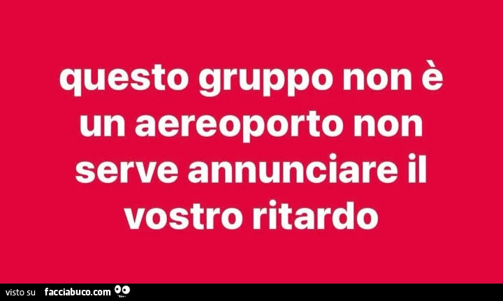 Questo gruppo non è un aereoporto. Non serve annunciare il vostro ritardo