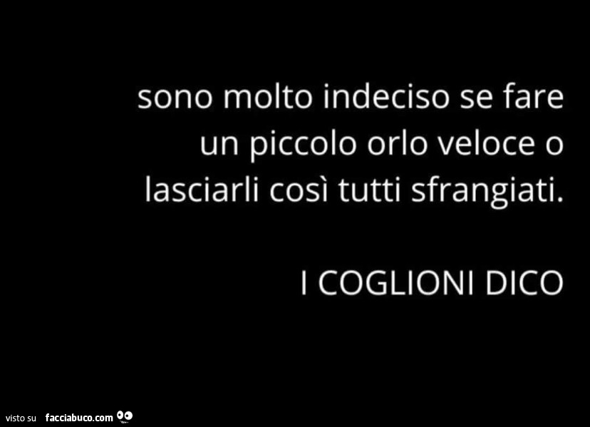 Sono molto indeciso se fare un piccolo orlo veloce o lasciarli così tutti sfrangiati. I coglioni dico