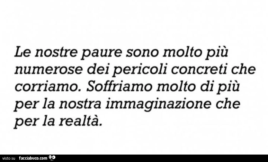 Le nostre paure sono molto più numerose dei pericoli concreti che corriamo. Soffriamo molto di più per la nostra immaginazione che per la realtà