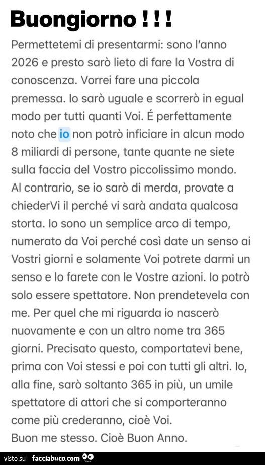 Buongiorno! Permettetemi di presentarmi: sono l'anno 2026 e presto sarò lieto di fare la vostra di conoscenza. Vorrei fare una piccola premessa. Io sarò uguale e scorrerò in egual modo per tutti quanti voi