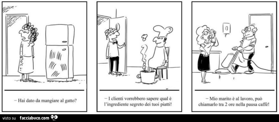 Hai dato da mangiare al gatto? I clienti vorrebbero sapere qual è l'ingrediente segreto dei tuoi piatti! Mio marito è al lavoro. Può chiamarlo tra 2 ore nella pausa caffè