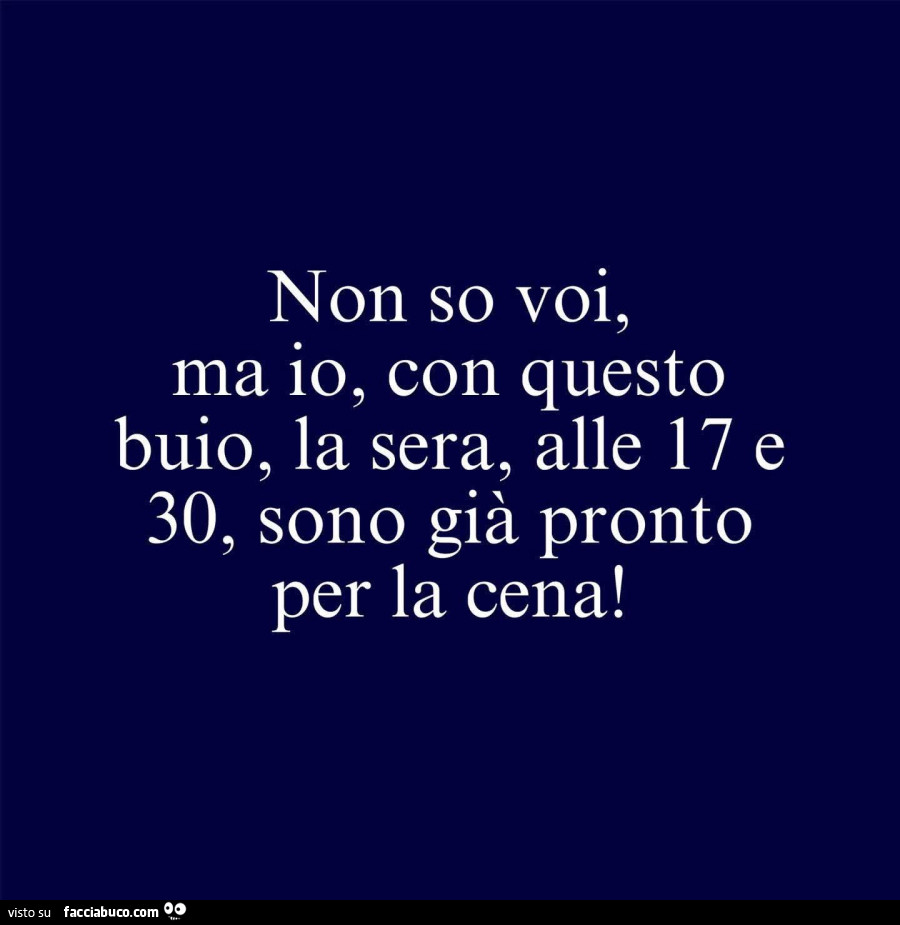 Non so voi, ma io, con questo buio, la sera, alle 17 e 30, sono già pronto per la cena