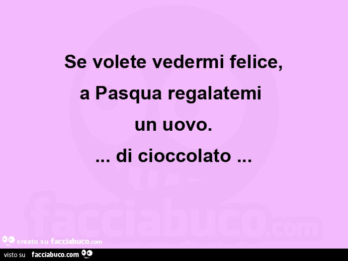 Se volete vedermi felice, a pasqua regalatemi  un uovo&hellip; di cioccolato&hellip;  
