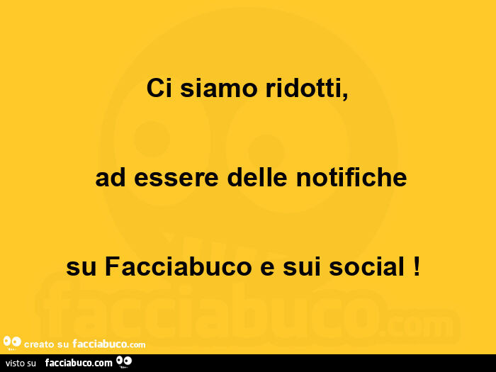 Ci siamo ridotti, ย adย essere delle notifiche su facciabuco e sui social