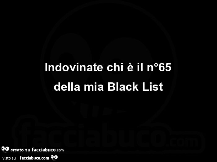 Indovinate chi è il n°65 della mia black list