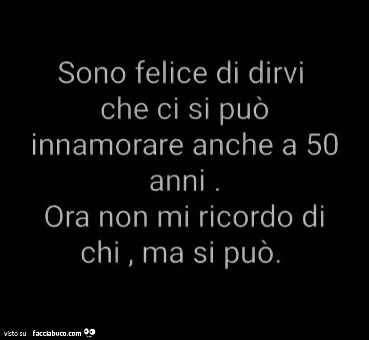 Sono felice di dirvi che ci si può innamorare anche a 50 anni ora non mi ricordo di chi, ma si può