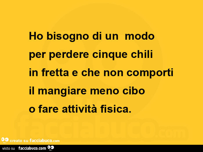 Ho bisogno di un modo per perdere cinque chili in fretta e che non comporti il mangiare meno cibo o fare attività fisica