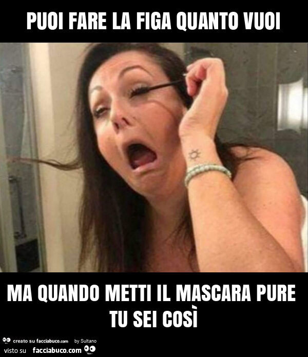 Puoi fare la figa quanto vuoi ma quando metti il mascara pure tu sei così