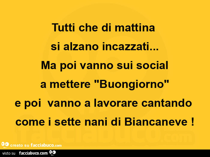 Tutti che di mattina  si alzano incazzati… ma poi vanno sui social a mettere buongiorno e poi  vanno a lavorare cantando come i sette nani di biancaneve