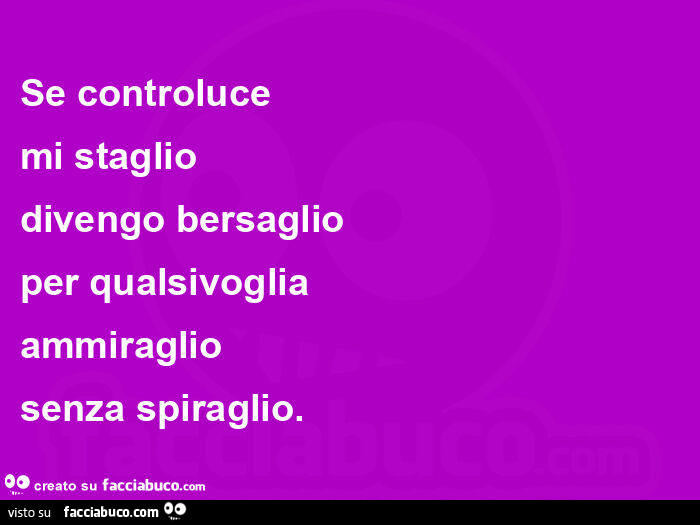 Se controluce mi staglio divengo bersaglio per qualsivoglia ammiraglio senza spiraglio