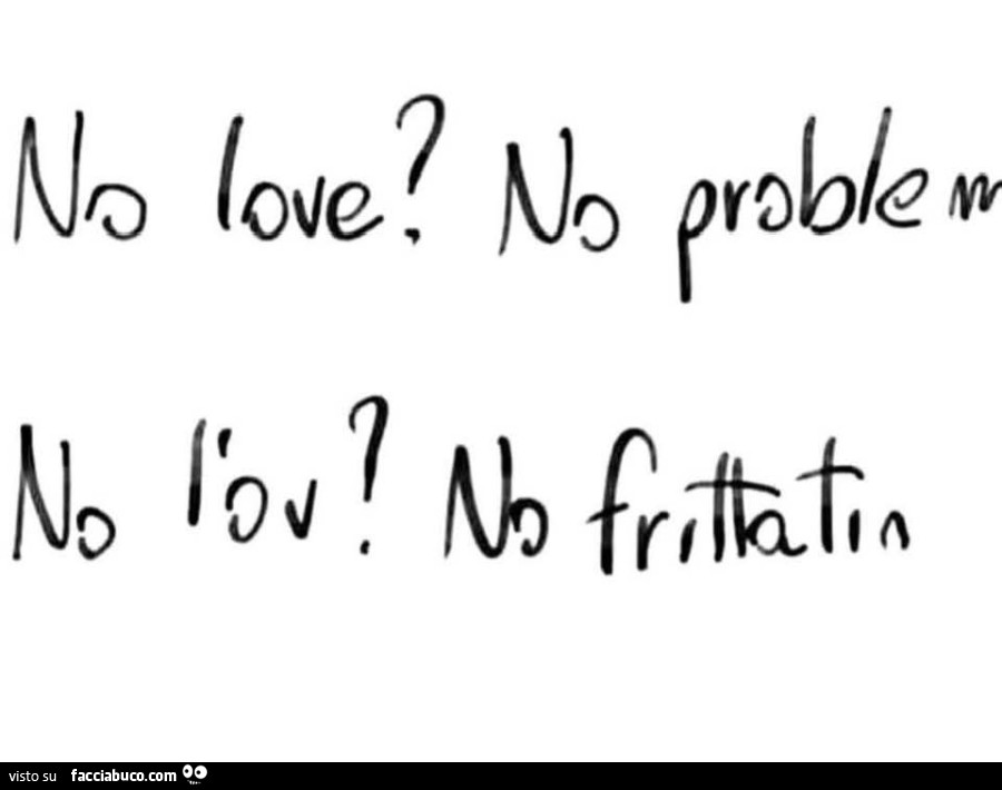 No love? No problem. No l'ov? No frittatin