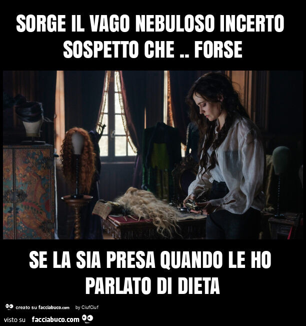 Sorge il vago nebuloso incerto sospetto che. Forse se la sia presa quando le ho parlato di dieta