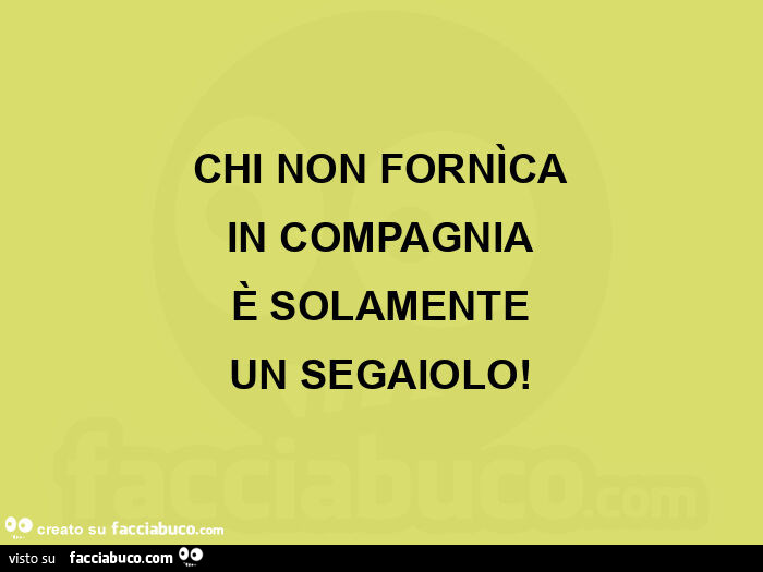 Chi non fornìca in compagnia è solamente un segaiolo