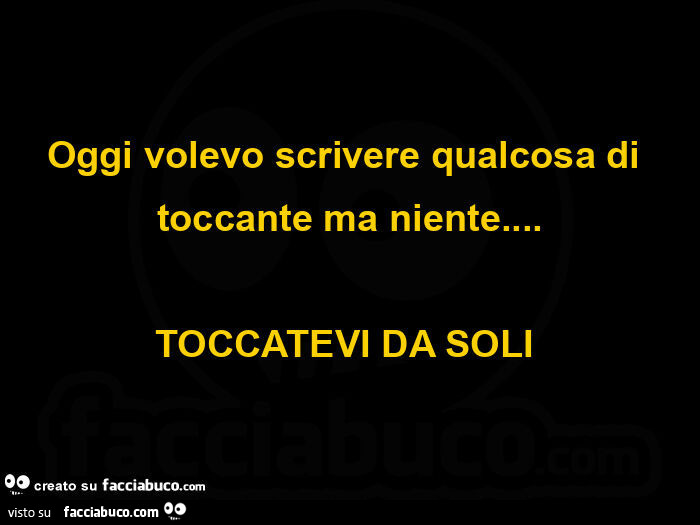 Oggi volevo scrivere qualcosa di toccante ma niente&hellip; toccatevi da soli