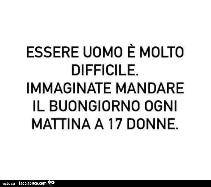 Essere uomo è molto difficile. Immaginate mandare il buongiorno ogni mattina a 17 donne