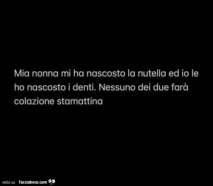 Mia nonna mi ha nascosto la nutella ed io le ho nascosto i denti. Nessuno dei due farà colazione stamattina