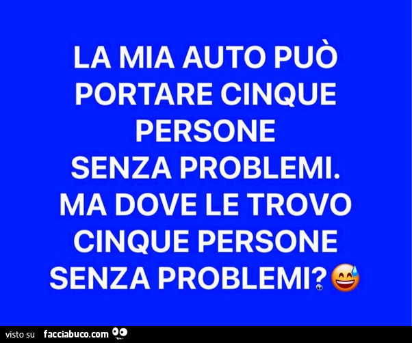 La mia auto può portare cinque persone senza problemi. Ma dove le trovo cinque persone senza problemi?