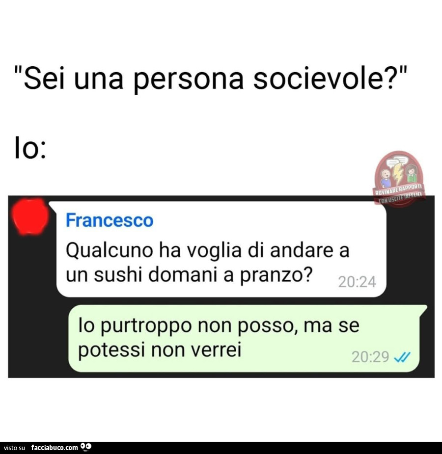 Sei una persona socievole? Io: qualcuno ha voglia di andare a un sushi domani a pranzo? Io purtroppo non posso, ma se potessi non verrei