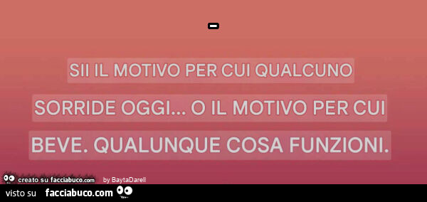 Sii il motivo per cui qualcuno sorride oggi… o il motivo per cui beve