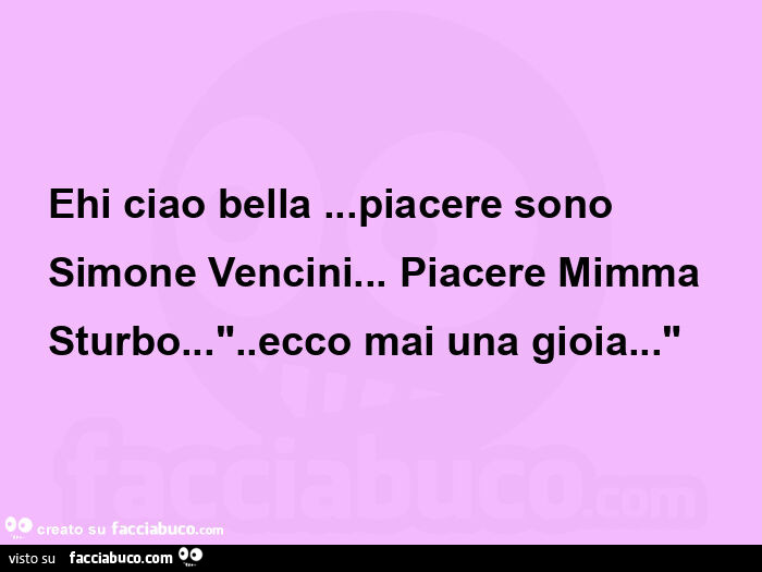 Ehi ciao bella &hellip; piacere sono simone vencini&hellip; piacere mimma sturbo&hellip; ". Ecco mai una gioia&hellip; "