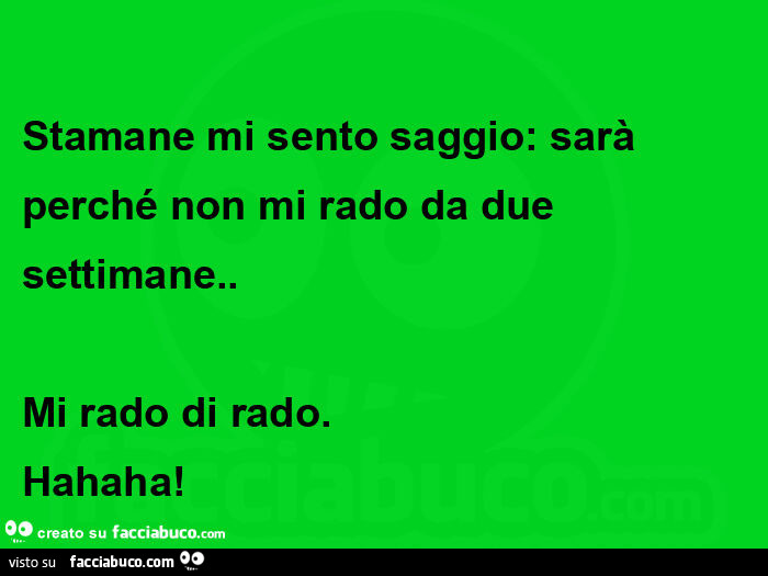 Stamane mi sento saggio: sarà perché non mi rado da due settimane. Mi rado di rado. Hahaha
