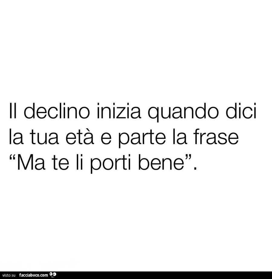 Il declino inizia quando dici la tua età e parte la frase ma te li porti bene