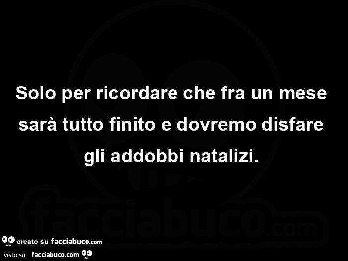 Solo per ricordare che fra un mese sarà tutto finito e dovremo disfare gli addobbi natalizi.  