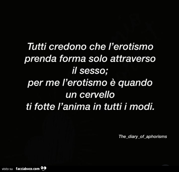 Tutti credono che l'erotismo prenda forma solo attraverso il sesso; per me l'erotismo è quando un cervello ti fotte l'anima in tutti i modi