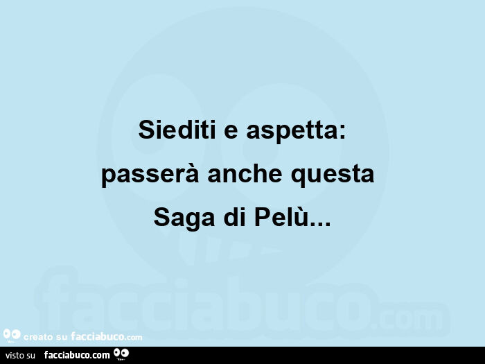 Siediti e aspetta: passerà anche questa  saga di pelù