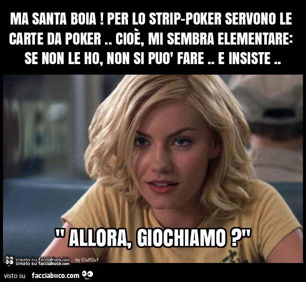 Ma santa boia! Per lo strip-poker servono le carte da poker. Cioè, mi sembra elementare: se non le ho, non si può fare. E insiste