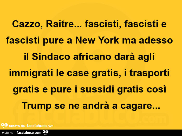 Cazzo, raitre&hellip; fascisti, fascisti e fascisti pure a new york ma adesso il sindaco africano darà agli immigrati le case gratis, i trasporti gratis e pure i sussidi gratis così trump se ne andrà a cagare