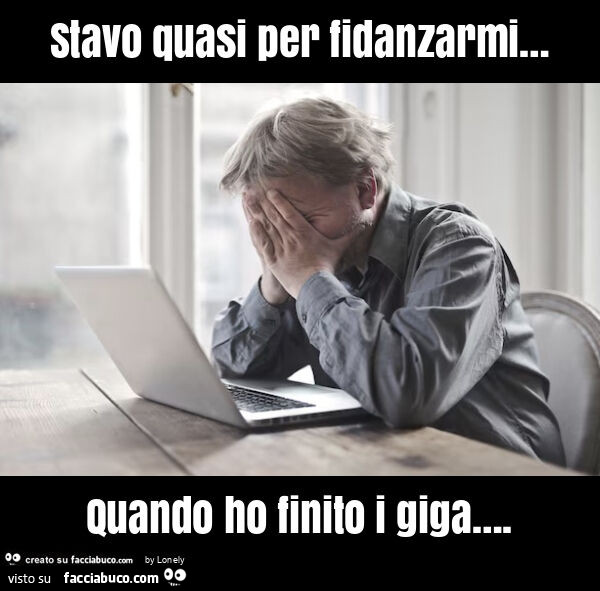 Stavo quasi per fidanzarmi… quando ho finito i giga…