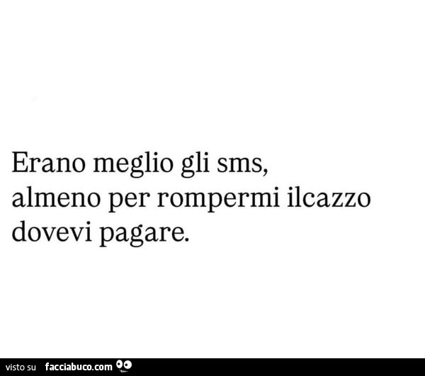 Erano meglio gli sms, almeno per rompermi il cazzo dovevi pagare
