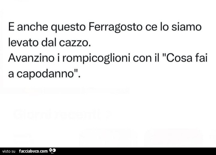 E anche questo ferragosto ce lo siamo levato dal cazzo. Avanzino i rompicoglioni con il cosa fai a capodanno