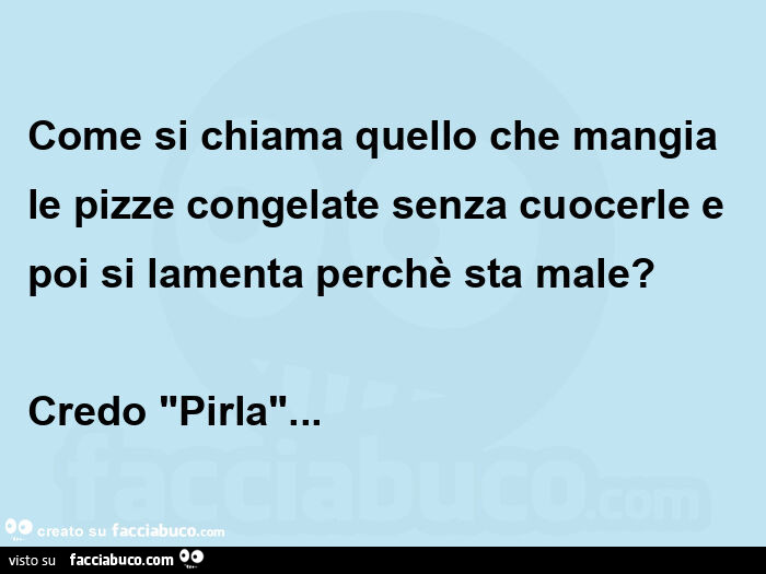 Come si chiama quello che mangia le pizze congelate senza cuocerle e poi si lamenta perchè sta male? Credo "pirla"