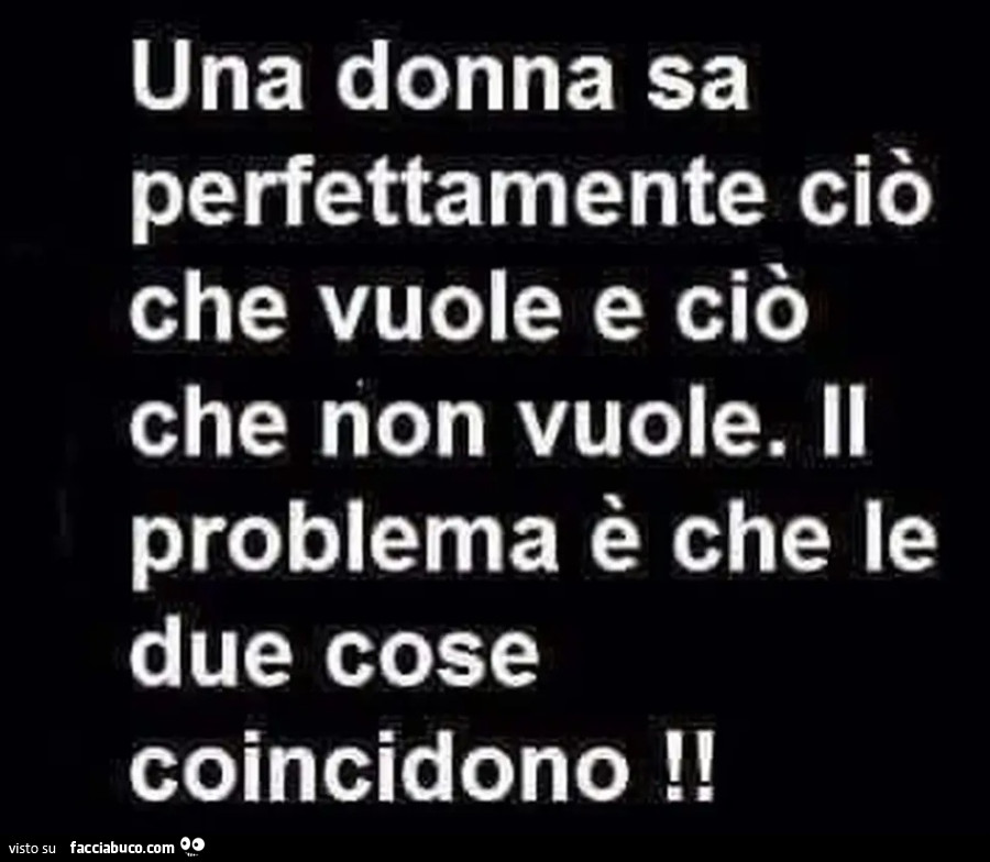 Una donna sa perfettamente ciò che vuole e ciò che non vuole II problema è che le due cose coincidono
