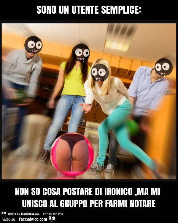 Sono un utente semplice: non so cosa postare di ironico, ma mi unisco al gruppo per farmi notare