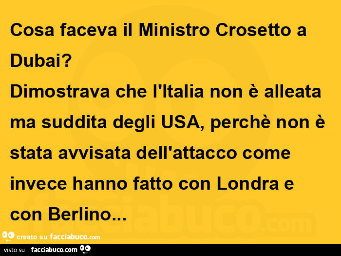 Cosa faceva il ministro crosetto a dubai? Dimostrava che l'italia non è alleata ma suddita degli usa, perchè non è stata avvisata dell'attacco come invece hanno fatto con londra e con berlino