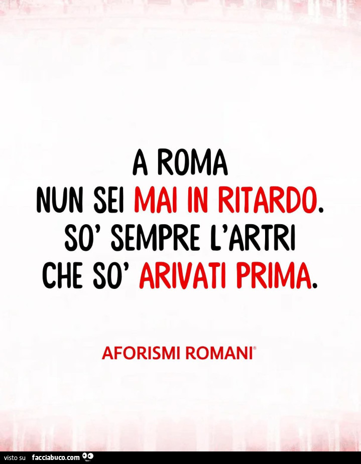 A roma nun sei mai in ritardo. Sò sempre l'artri che sò arivati prima