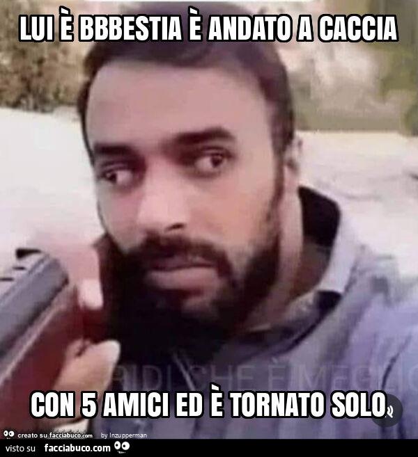Lui è bbbestia è andato a caccia con 5 amici ed è tornato solo