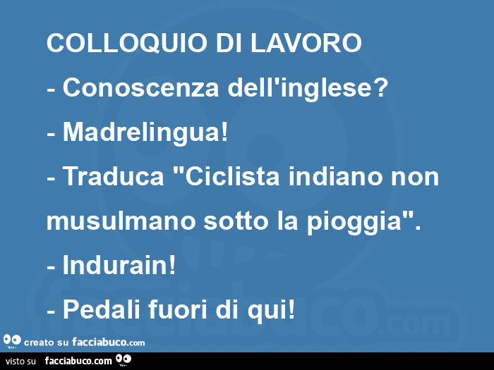 Colloquio di lavoro - conoscenza dell'inglese?   - Madrelingua!   - Traduca "ciclista indiano non musulmano sotto la pioggia".   - Indurain!   - Pedali fuori di qui!  
