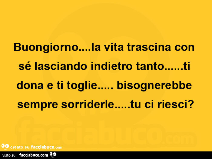 Buongiorno… la vita trascina con sé lasciando indietro tanto… ti dona e ti toglie… bisognerebbe sempre sorriderle… tu ci riesci?