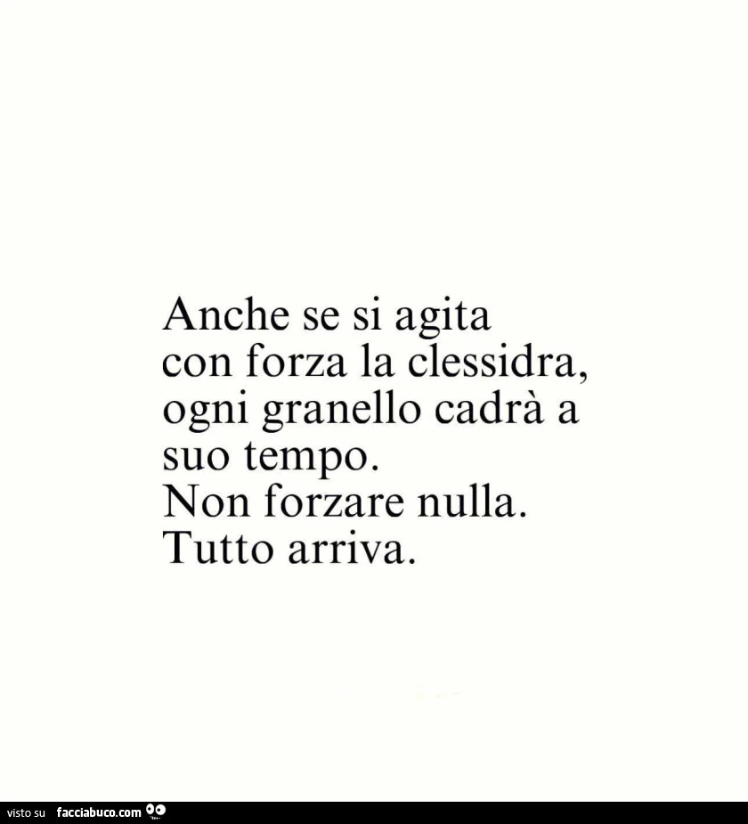 Anche se si agita con forza la clessidra, ogni granello cadrà a suo tempo. Non forzare nulla. Tutto arriva