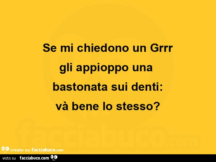 Se mi chiedono un grrr gli appioppo unaย bastonata sui denti: vร bene lo stesso?