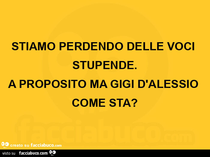 Stiamo perdendo delle voci stupende. A proposito ma gigi d'alessio come sta?