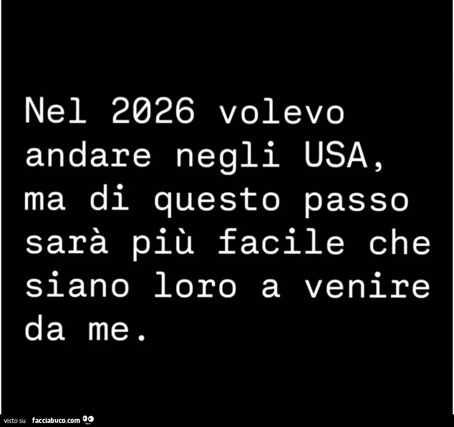 Nel 2026 volevo andare negli USA ma di questo passo sarà più facile che siano loro a venire da me