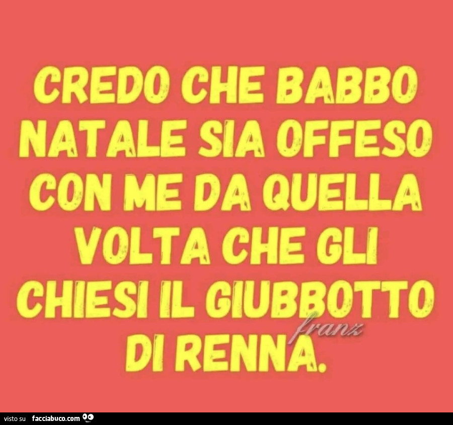 Credo che babbo natale sia offeso con me da quella volta che gli chiesi il giubbotto di renna