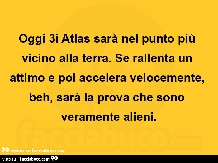 Oggi 3i atlas sarà nel punto più vicino alla terra. Se rallenta un attimo e poi accelera velocemente, beh, sarà la prova che sono veramente alieni