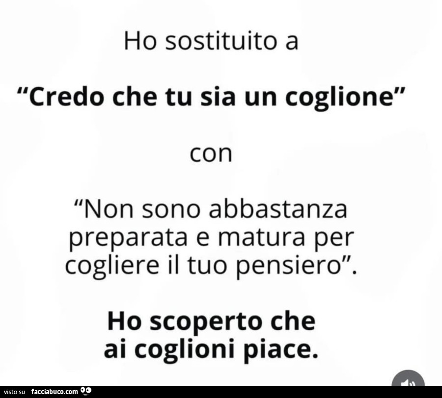 Ho sostituito a credo che tu sia un coglione con non sono abbastanza preparata e matura per cogliere il tuo pensiero. Ho scoperto che ai coglioni piace